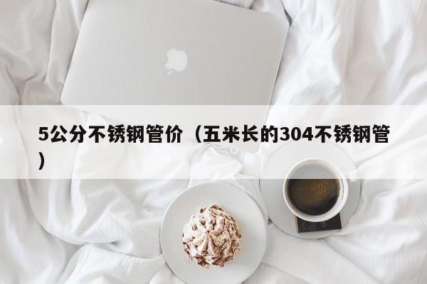 5公分不锈钢管价（五米长的304不锈钢管）