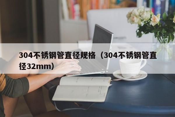 304不锈钢管直径规格（304不锈钢管直径32mm）