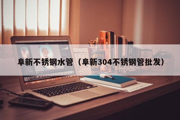 阜新不锈钢水管（阜新304不锈钢管批发）