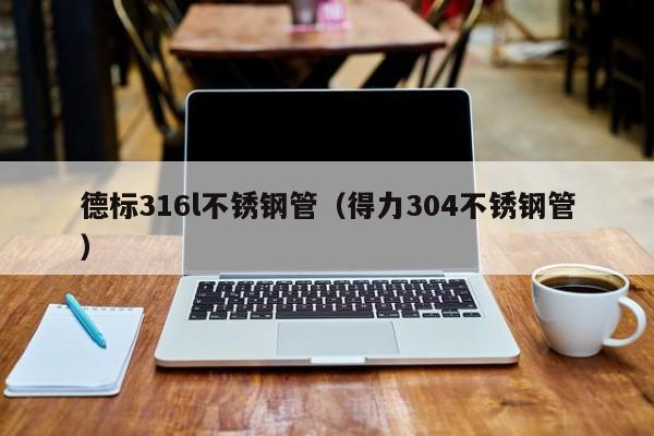 德标316l不锈钢管（得力304不锈钢管）