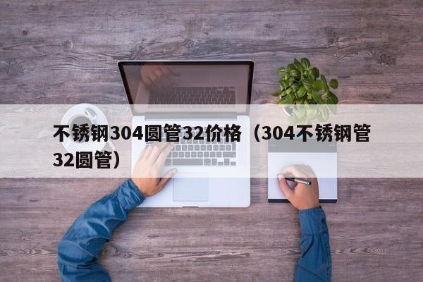 不锈钢304圆管32价格（304不锈钢管32圆管）